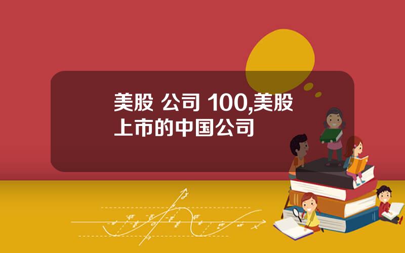 美股 公司 100,美股上市的中国公司